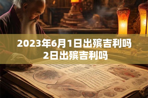 2023年6月1日出殡吉利吗 2日出殡吉利吗