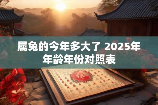 属兔的今年多大了 2025年年龄年份对照表