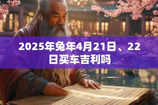 2025年兔年4月21日、22日买车吉利吗