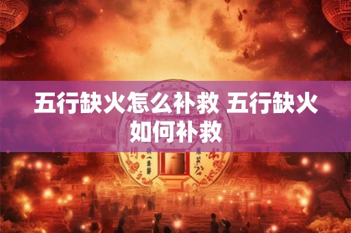 五行缺火怎么补救 五行缺火如何补救