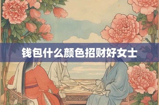 钱包什么颜色招财好女士 钱包什么颜色招财好女士