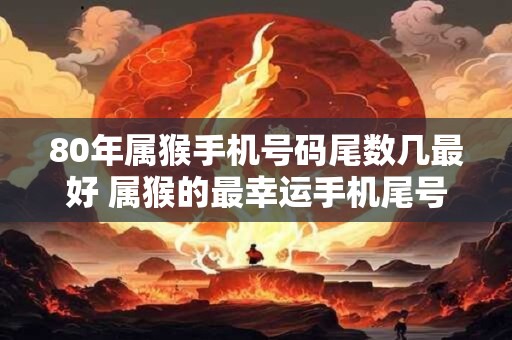 80年属猴手机号码尾数几最好 属猴的最幸运手机尾号