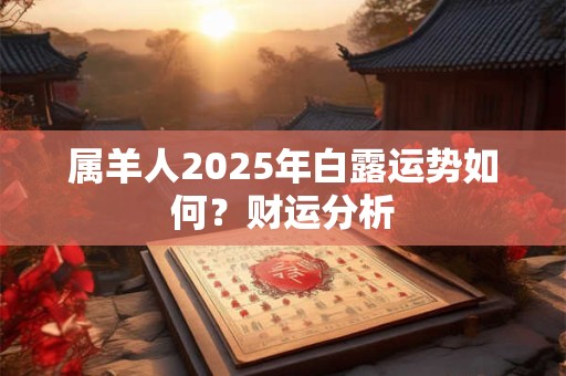 属羊人2025年白露运势如何？财运分析