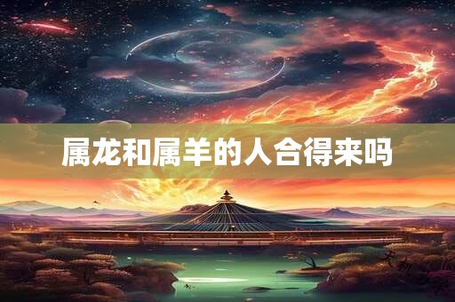 属龙和属羊的人合得来吗