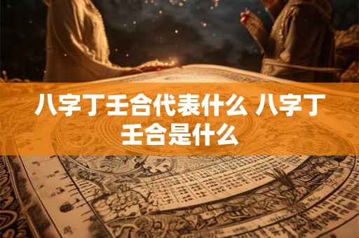 八字丁壬合代表什么 八字丁壬合是什么