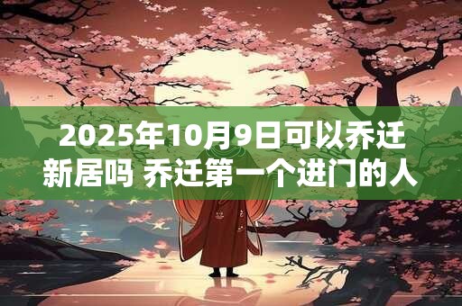 2025年10月9日可以乔迁新居吗 乔迁第一个进门的人是谁 2025年10月9日可以乔迁新居吗 乔迁第一个进门的人是谁