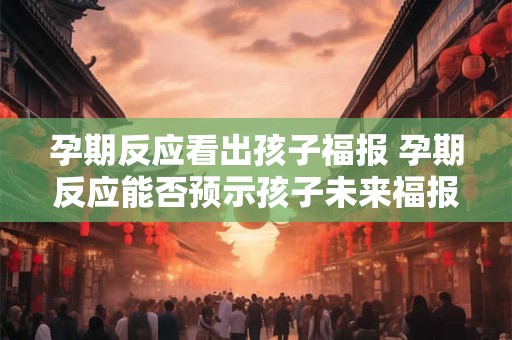 孕期反应看出孩子福报 孕期反应能否预示孩子未来福报