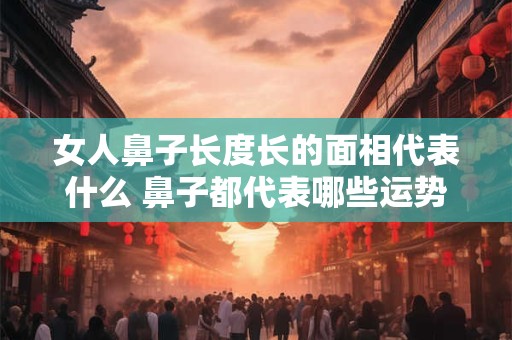 女人鼻子长度长的面相代表什么 鼻子都代表哪些运势