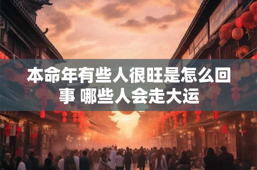 本命年有些人很旺是怎么回事 哪些人会走大运