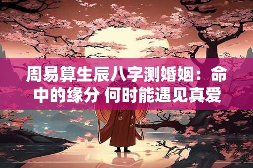 周易算生辰八字测婚姻：命中的缘分 何时能遇见真爱