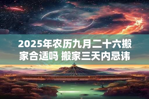 2025年农历九月二十六搬家合适吗 搬家三天内忌讳