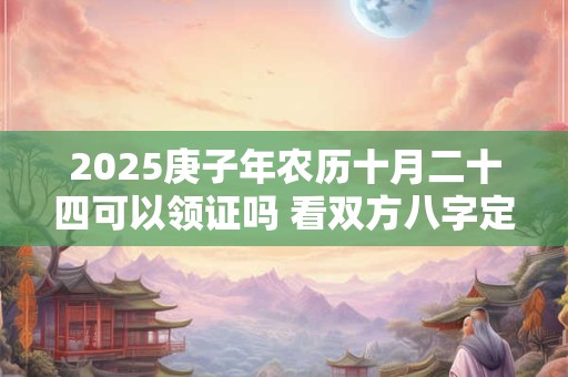 2025庚子年农历十月二十四可以领证吗 看双方八字定日子