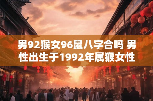 男92猴女96鼠八字合吗 男性出生于1992年属猴女性出生于1996年属鼠八字是否合适