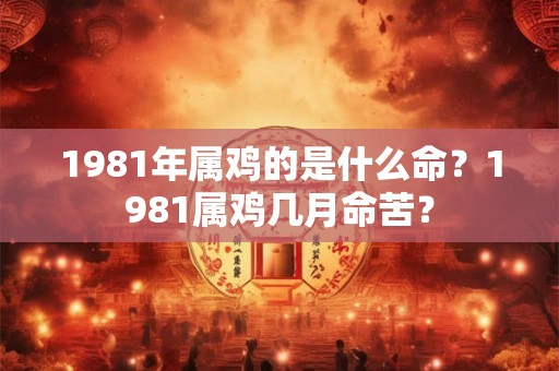 1981年属鸡的是什么命?1981属鸡几月命苦? 1981年属鸡的是什么命?1981属鸡几月命苦?