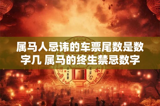 属马人忌讳的车票尾数是数字几 属马的终生禁忌数字