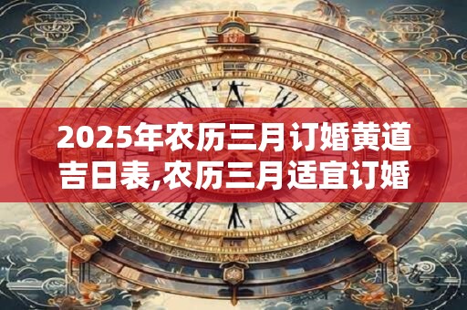 2025年农历三月订婚黄道吉日表,农历三月适宜订婚的好日子有哪些？