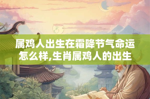 属鸡人出生在霜降节气命运怎么样,生肖属鸡人的出生年份表