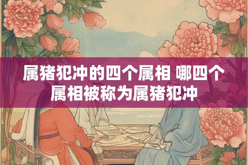 属猪犯冲的四个属相 哪四个属相被称为属猪犯冲