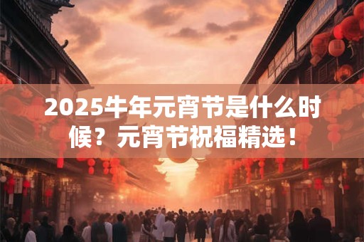 2025牛年元宵节是什么时候？元宵节祝福精选！