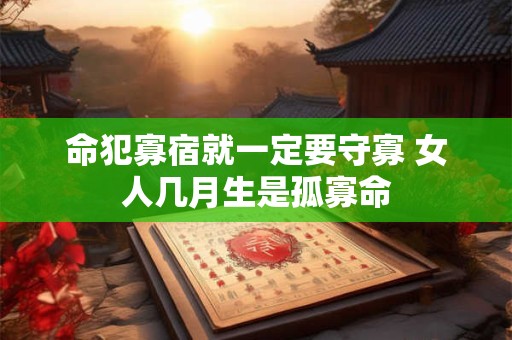 命犯寡宿就一定要守寡 女人几月生是孤寡命