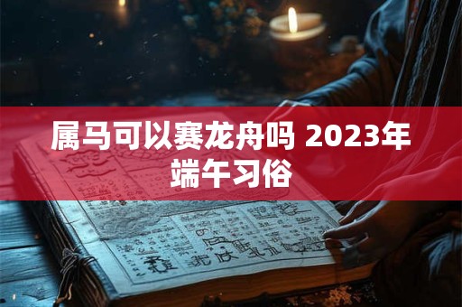 属马可以赛龙舟吗 2023年端午习俗