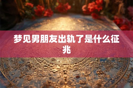 梦见男朋友出轨了是什么征兆