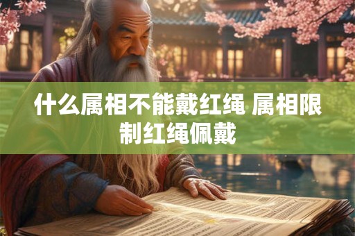 什么属相不能戴红绳 属相限制红绳佩戴