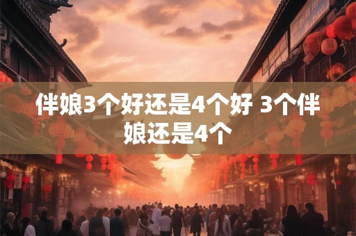 伴娘3个好还是4个好 3个伴娘还是4个