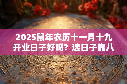 2025鼠年农历十一月十九开业日子好吗？选日子靠八字五行