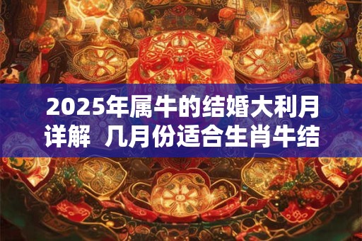 2025年属牛的结婚大利月详解  几月份适合生肖牛结婚