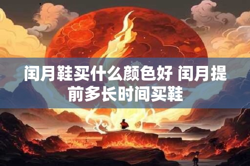 闰月鞋买什么颜色好 闰月提前多长时间买鞋