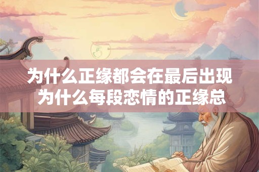 为什么正缘都会在最后出现 为什么每段恋情的正缘总是出现在最后 为什么正缘都会在最后出现 为什么每段恋情的正缘总是出现在最后