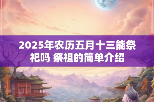 2025年农历五月十三能祭祀吗 祭祖的简单介绍