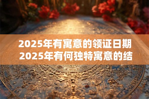 2025年有寓意的领证日期 2025年有何独特寓意的结婚日期