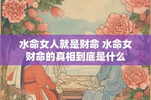 水命女人就是财命 水命女财命的真相到底是什么