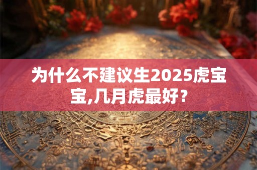 为什么不建议生2026虎宝宝,几月虎最好? 为什么不建议生2026虎宝宝,几月虎最好?