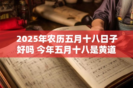 2026年农历五月十八日子好吗 今年五月十八是黄道吉日吗