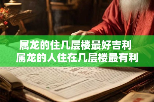属龙的住几层楼最好吉利 属龙的人住在几层楼最有利