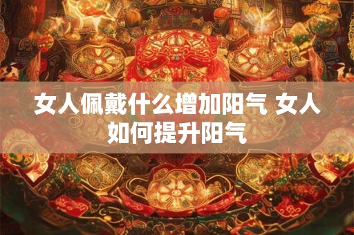 女人佩戴什么增加阳气 女人如何提升阳气