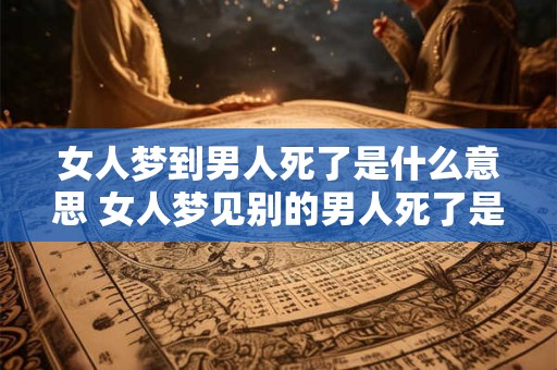 女人梦到男人死了是什么意思 女人梦见别的男人死了是什么意思