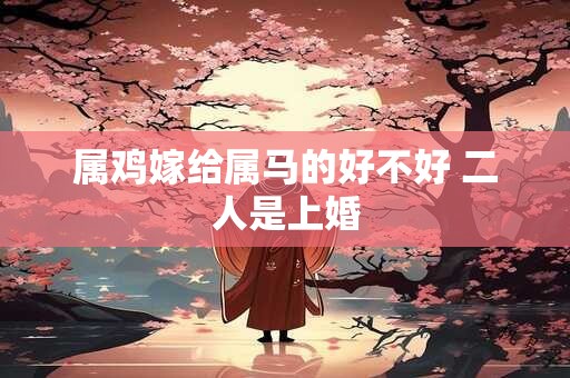 属鸡嫁给属马的好不好 二人是上婚