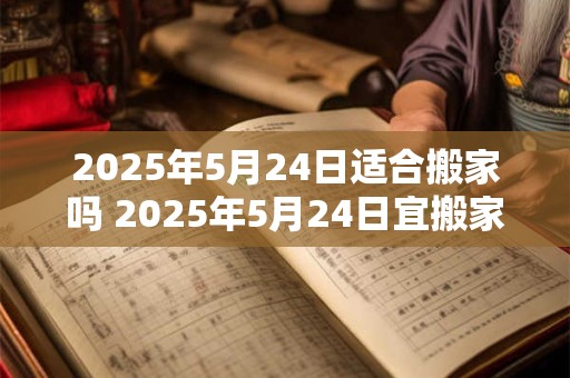 2025年5月24日适合搬家吗 2025年5月24日宜搬家吗