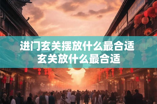 进门玄关摆放什么最合适 玄关放什么最合适