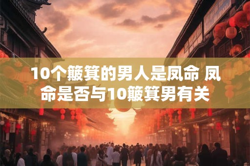 10个簸箕的男人是凤命 凤命是否与10簸箕男有关