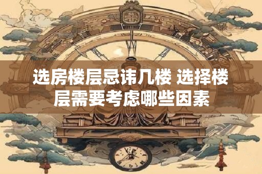 选房楼层忌讳几楼 选择楼层需要考虑哪些因素