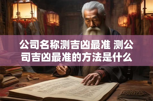 公司名称测吉凶最准 测公司吉凶最准的方法是什么 公司名称测吉凶最准 测公司吉凶最准的方法是什么