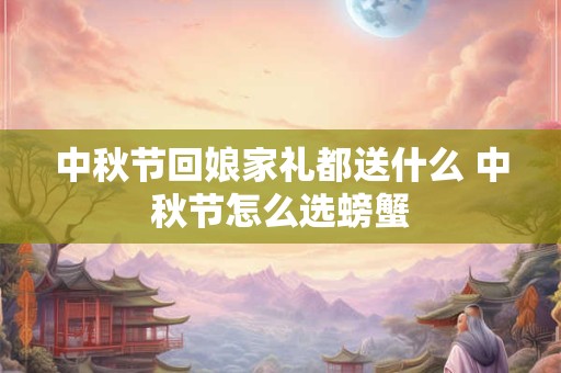 中秋节回娘家礼都送什么 中秋节怎么选螃蟹