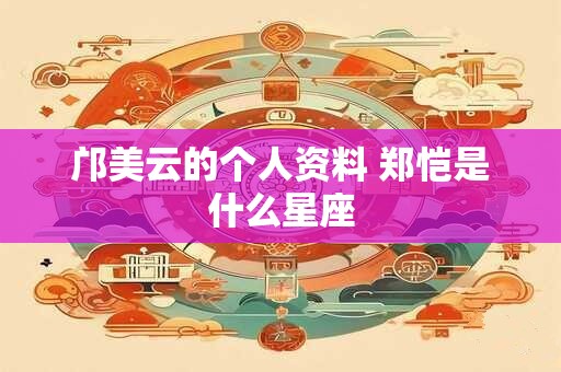 邝美云的个人资料 郑恺是什么星座 邝美云的个人资料 郑恺是什么星座