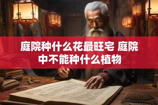庭院种什么花最旺宅 庭院中不能种什么植物