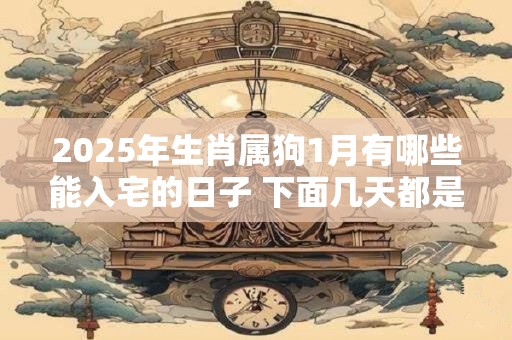 2025年生肖属狗1月有哪些能入宅的日子 下面几天都是吉日